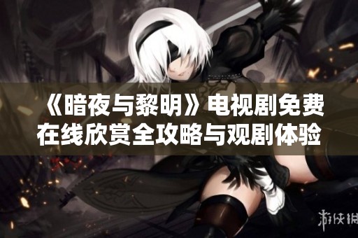 《暗夜与黎明》电视剧免费在线欣赏全攻略与观剧体验分享
