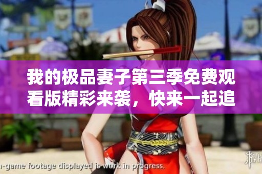 我的极品妻子第三季免费观看版精彩来袭，快来一起追剧吧