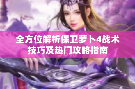 全方位解析保卫萝卜4战术技巧及热门攻略指南