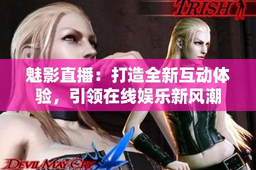 魅影直播：打造全新互动体验，引领在线娱乐新风潮