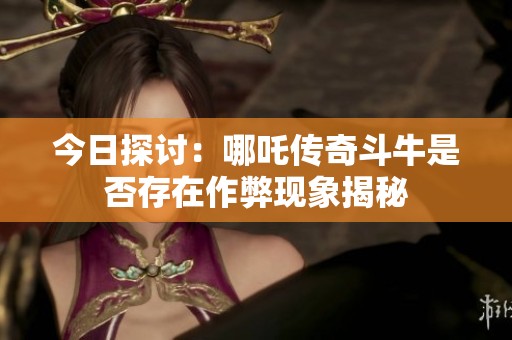 今日探讨：哪吒传奇斗牛是否存在作弊现象揭秘