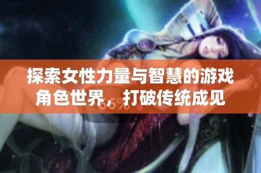 探索女性力量与智慧的游戏角色世界，打破传统成见