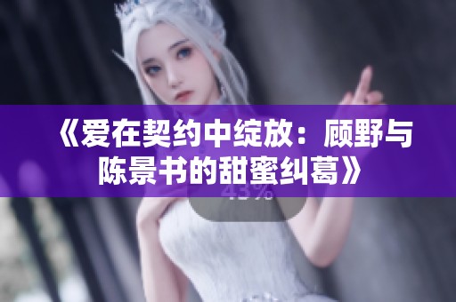 《爱在契约中绽放：顾野与陈景书的甜蜜纠葛》