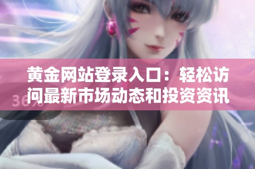 黄金网站登录入口：轻松访问最新市场动态和投资资讯