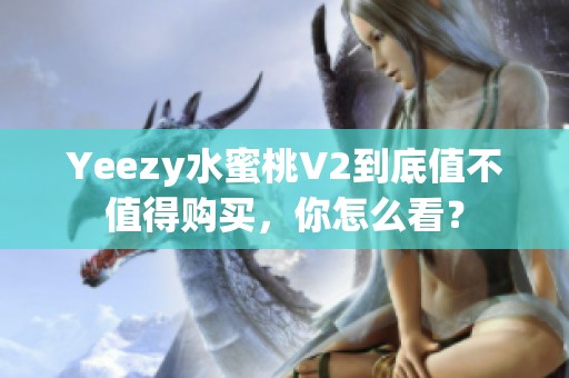 Yeezy水蜜桃V2到底值不值得购买，你怎么看？