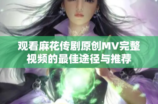 观看麻花传剧原创MV完整视频的最佳途径与推荐