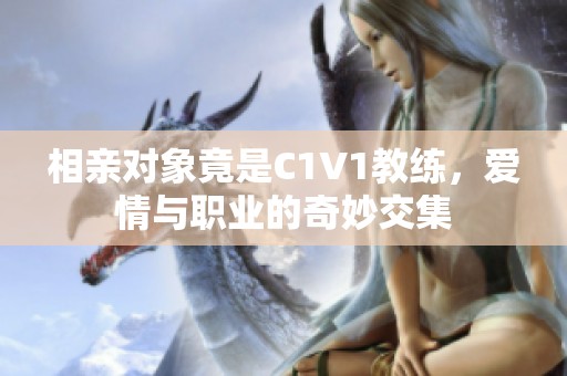 相亲对象竟是C1V1教练，爱情与职业的奇妙交集