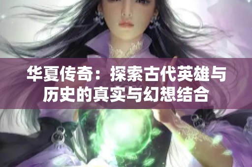 华夏传奇：探索古代英雄与历史的真实与幻想结合