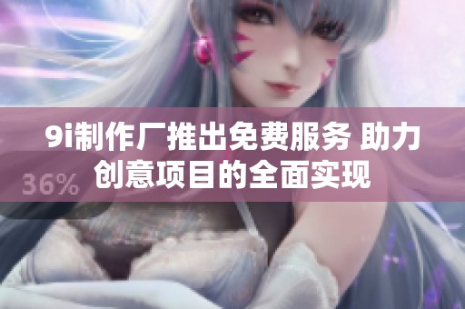 9i制作厂推出免费服务 助力创意项目的全面实现
