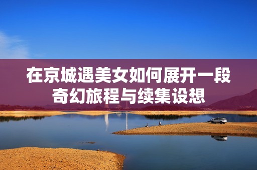 在京城遇美女如何展开一段奇幻旅程与续集设想