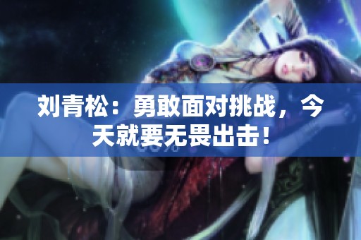 刘青松：勇敢面对挑战，今天就要无畏出击！