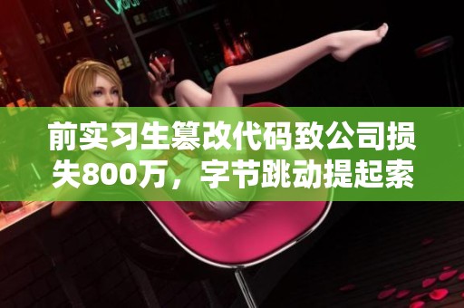 前实习生篡改代码致公司损失800万，字节跳动提起索赔行动