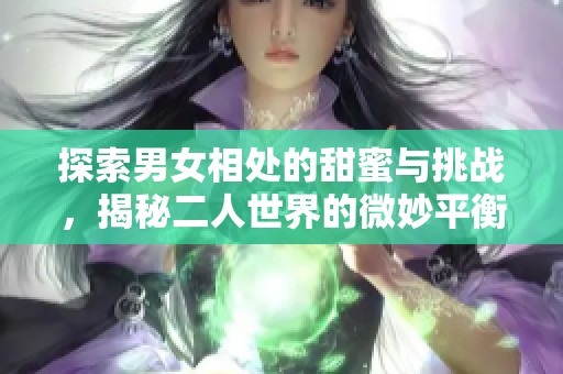 探索男女相处的甜蜜与挑战，揭秘二人世界的微妙平衡