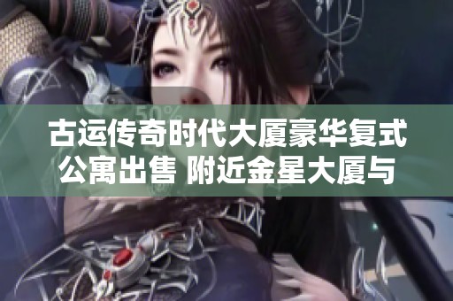 古运传奇时代大厦豪华复式公寓出售 附近金星大厦与阳光城市花园