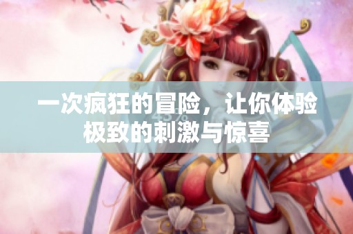 一次疯狂的冒险，让你体验极致的刺激与惊喜