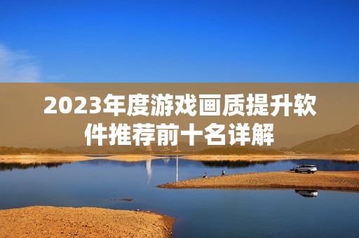 2023年度游戏画质提升软件推荐前十名详解