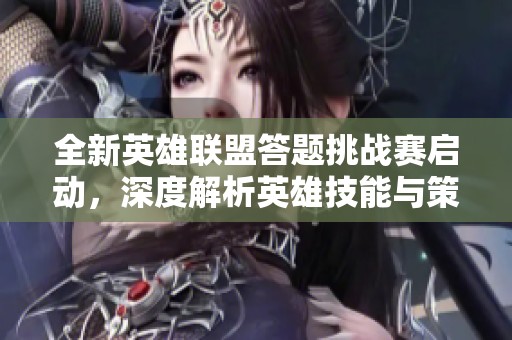 全新英雄联盟答题挑战赛启动，深度解析英雄技能与策略
