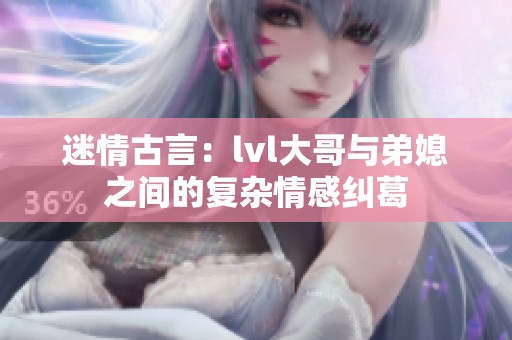 迷情古言：lvl大哥与弟媳之间的复杂情感纠葛