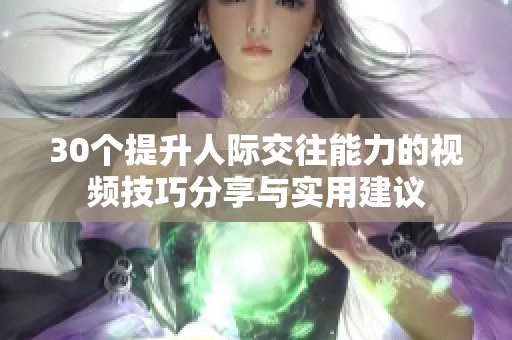 30个提升人际交往能力的视频技巧分享与实用建议