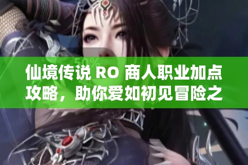 仙境传说 RO 商人职业加点攻略，助你爱如初见冒险之旅
