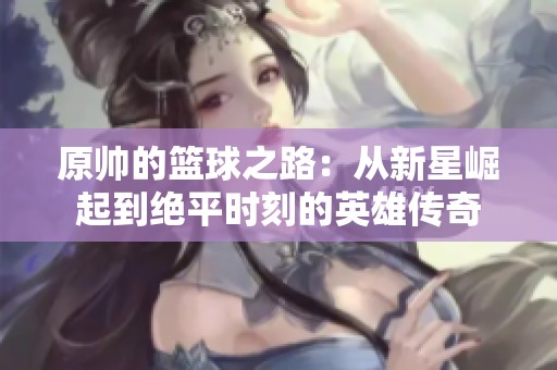 原帅的篮球之路：从新星崛起到绝平时刻的英雄传奇