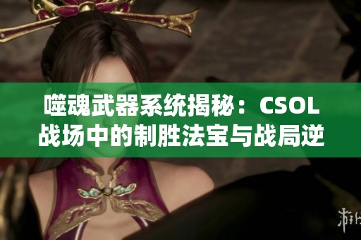 噬魂武器系统揭秘：CSOL战场中的制胜法宝与战局逆转技巧