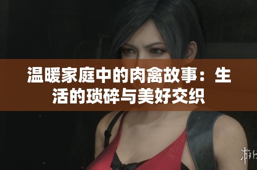 温暖家庭中的肉禽故事：生活的琐碎与美好交织