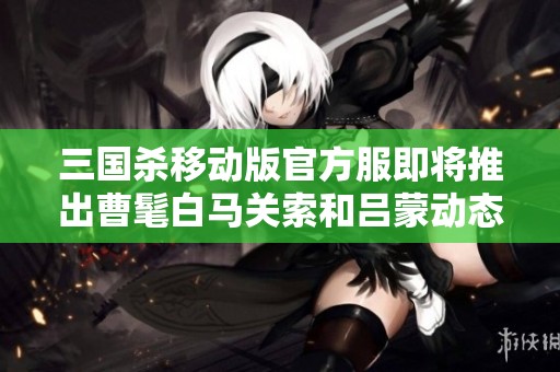 三国杀移动版官方服即将推出曹髦白马关索和吕蒙动态皮肤