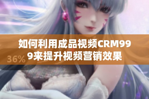 如何利用成品视频CRM999来提升视频营销效果