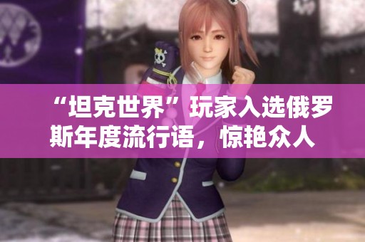 “坦克世界”玩家入选俄罗斯年度流行语，惊艳众人
