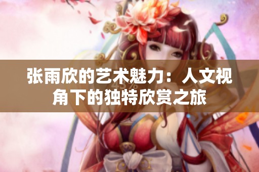 张雨欣的艺术魅力：人文视角下的独特欣赏之旅