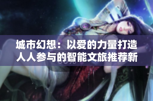 城市幻想：以爱的力量打造人人参与的智能文旅推荐新格局
