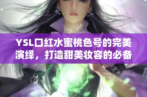 YSL口红水蜜桃色号的完美演绎，打造甜美妆容的必备选择