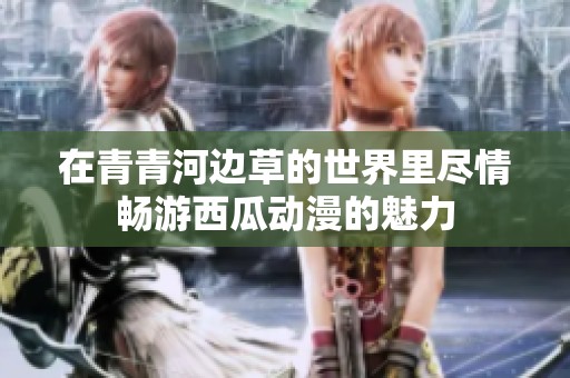 在青青河边草的世界里尽情畅游西瓜动漫的魅力