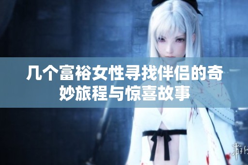 几个富裕女性寻找伴侣的奇妙旅程与惊喜故事