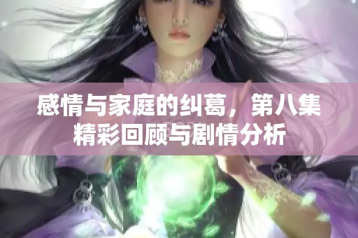 感情与家庭的纠葛，第八集精彩回顾与剧情分析