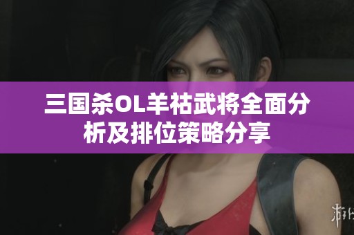 三国杀OL羊祜武将全面分析及排位策略分享