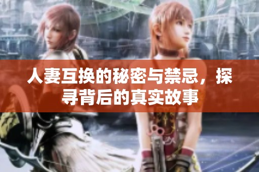 人妻互换的秘密与禁忌，探寻背后的真实故事