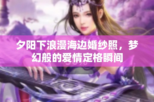 夕阳下浪漫海边婚纱照，梦幻般的爱情定格瞬间