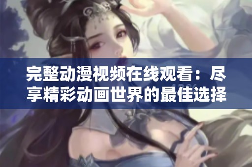 完整动漫视频在线观看：尽享精彩动画世界的最佳选择