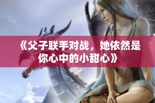 《父子联手对战，她依然是你心中的小甜心》