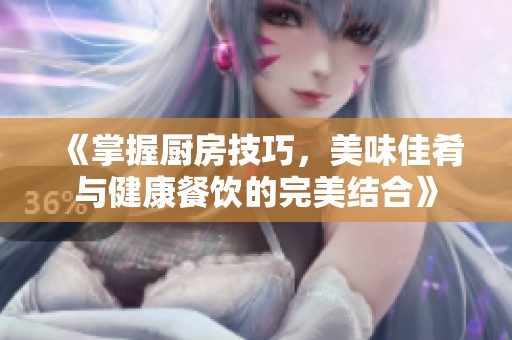 《掌握厨房技巧，美味佳肴与健康餐饮的完美结合》