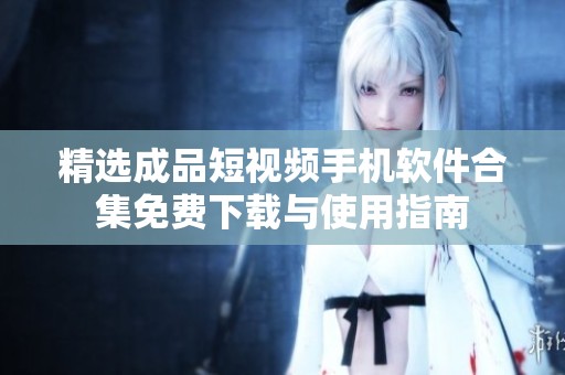 精选成品短视频手机软件合集免费下载与使用指南