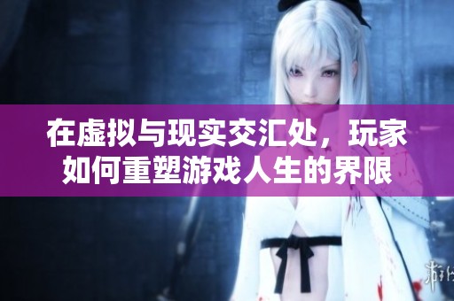 在虚拟与现实交汇处，玩家如何重塑游戏人生的界限