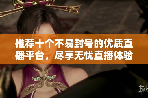 推荐十个不易封号的优质直播平台，尽享无忧直播体验