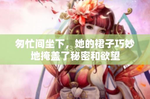 匆忙间坐下，她的裙子巧妙地掩盖了秘密和欲望