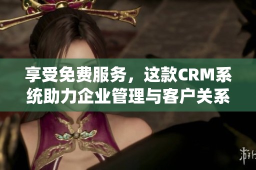 享受免费服务，这款CRM系统助力企业管理与客户关系优化