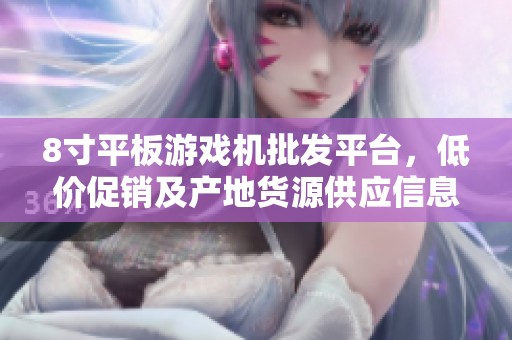 8寸平板游戏机批发平台，低价促销及产地货源供应信息