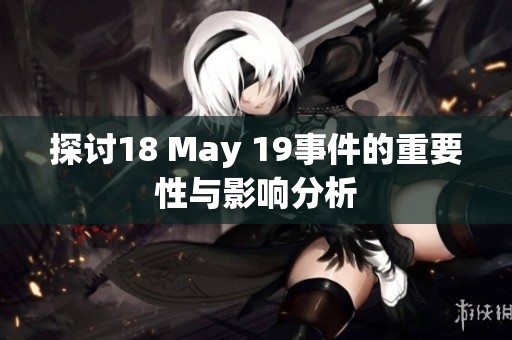 探讨18 May 19事件的重要性与影响分析
