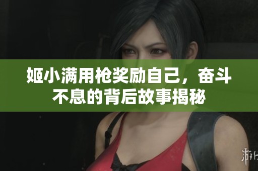 姬小满用枪奖励自己，奋斗不息的背后故事揭秘